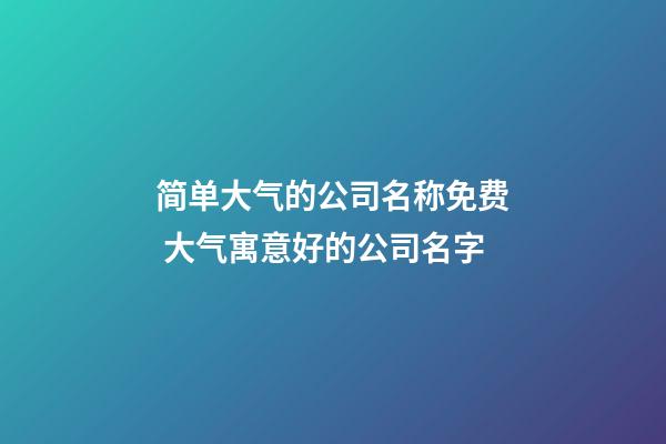 简单大气的公司名称免费 大气寓意好的公司名字-第1张-公司起名-玄机派